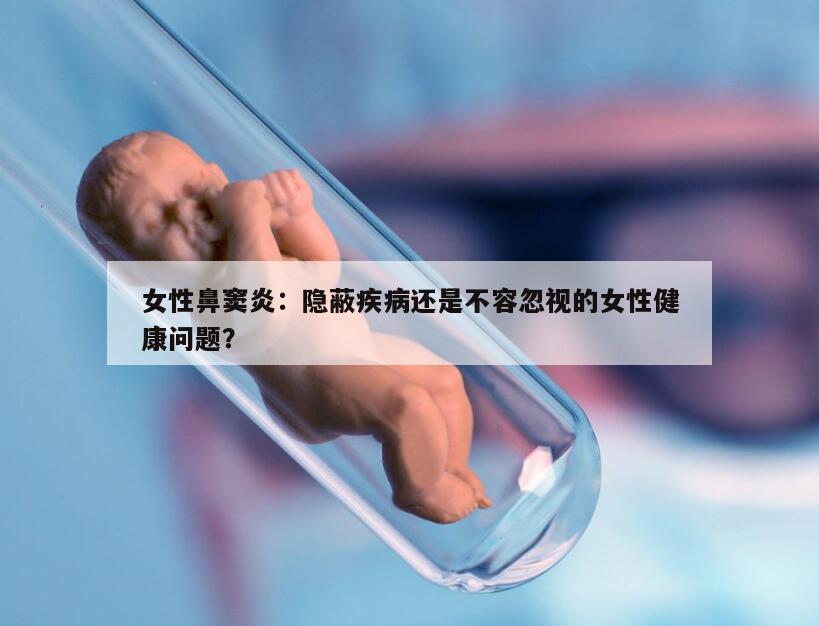 女性鼻窦炎：隐蔽疾病还是不容忽视的女性健康问题？