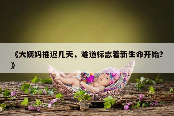 《大姨妈推迟几天，难道标志着新生命开始？》