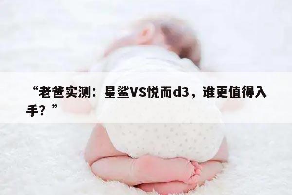 “老爸实测：星鲨VS悦而d3，谁更值得入手？”