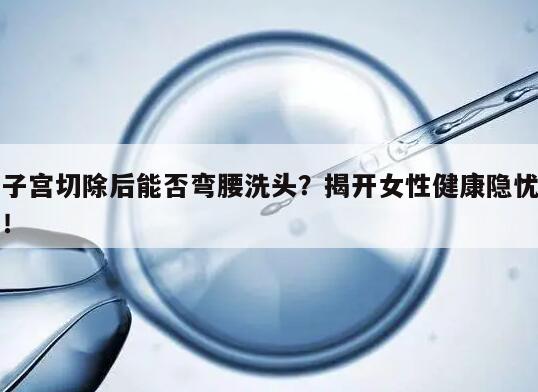 子宫切除后能否弯腰洗头？揭开女性健康隐忧！