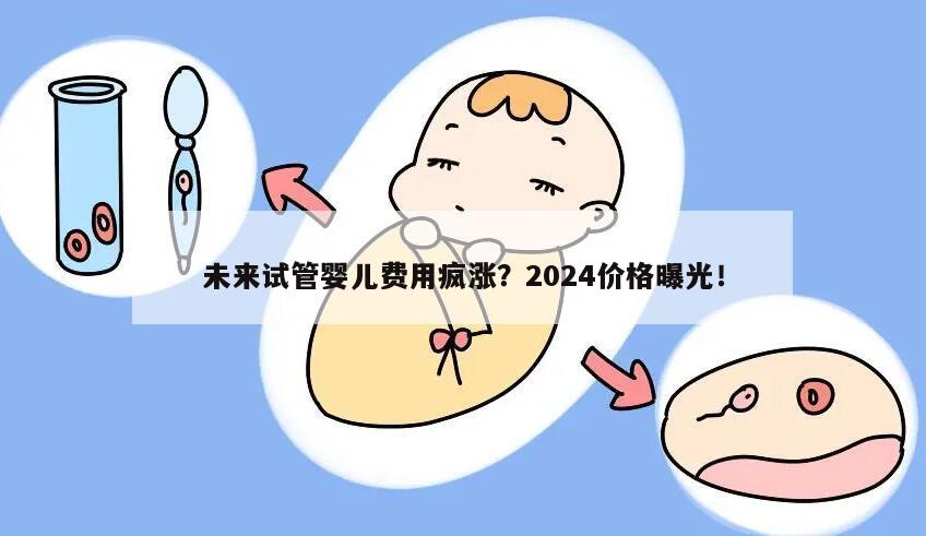 未来试管婴儿费用疯涨？2024价格曝光！