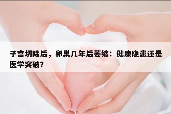 子宫切除后，卵巢几年后萎缩：健康隐患还是医学突破？