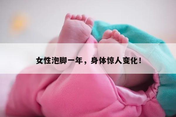 女性泡脚一年，身体惊人变化！