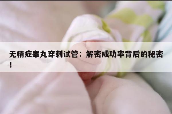 无精症睾丸穿刺试管：解密成功率背后的秘密！