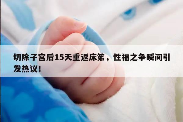 切除子宫后15天重返床笫，性福之争瞬间引发热议！