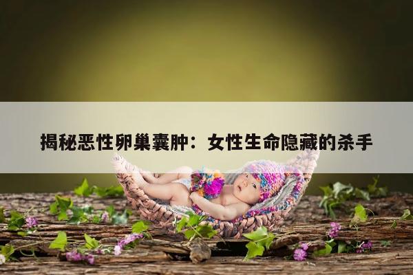 揭秘恶性卵巢囊肿：女性生命隐藏的杀手