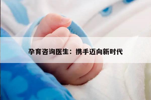 孕育咨询医生：携手迈向新时代