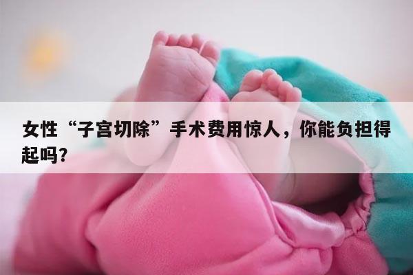 女性“子宫切除”手术费用惊人，你能负担得起吗？