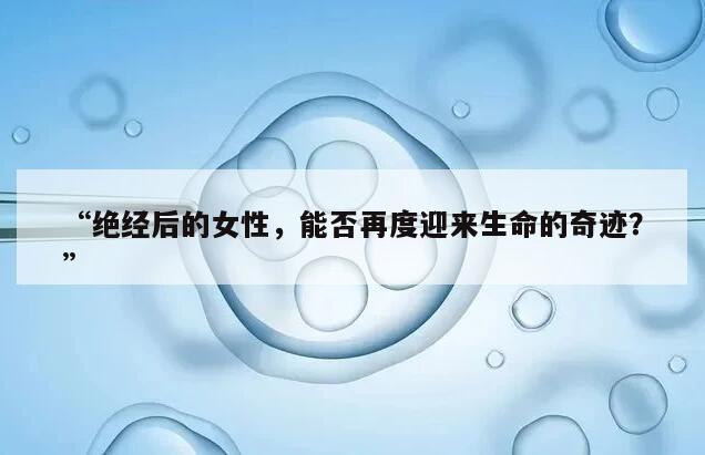 “绝经后的女性，能否再度迎来生命的奇迹？”