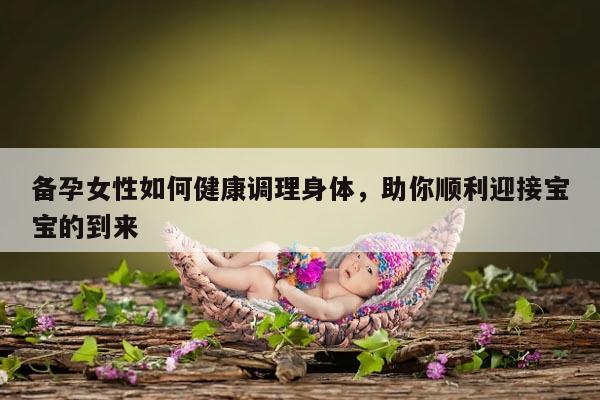 备孕女性如何健康调理身体，助你顺利迎接宝宝的到来