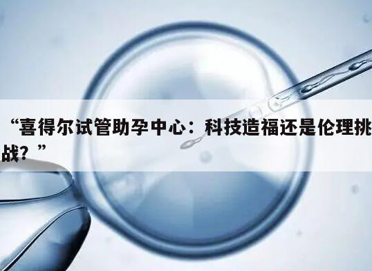 “喜得尔试管助孕中心：科技造福还是伦理挑战？”