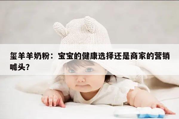玺羊羊奶粉：宝宝的健康选择还是商家的营销噱头？