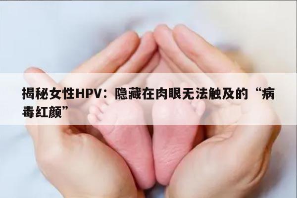 揭秘女性HPV：隐藏在肉眼无法触及的“病毒红颜”