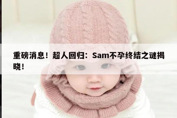 重磅消息！超人回归：Sam不孕终结之谜揭晓！