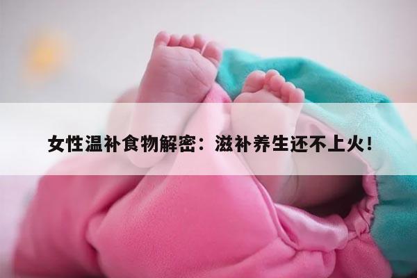 女性温补食物解密：滋补养生还不上火！