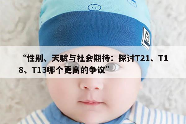 “性别、天赋与社会期待：探讨T21、T18、T13哪个更高的争议”