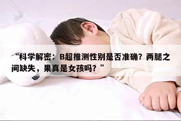 “科学解密：B超推测性别是否准确？两腿之间缺失，果真是女孩吗？”