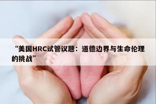 “美国HRC试管议题：道德边界与生命伦理的挑战”