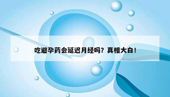 吃避孕药会延迟月经吗？真相大白！