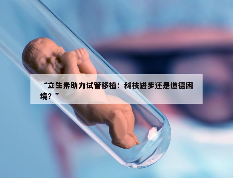 “立生素助力试管移植：科技进步还是道德困境？”