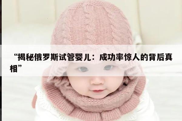 “揭秘俄罗斯试管婴儿：成功率惊人的背后真相”