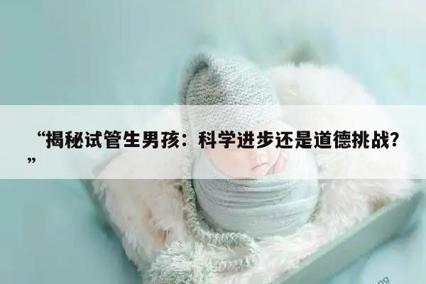 “揭秘试管生男孩：科学进步还是道德挑战？”