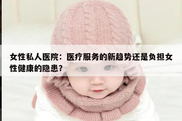 女性私人医院：医疗服务的新趋势还是负担女性健康的隐患？