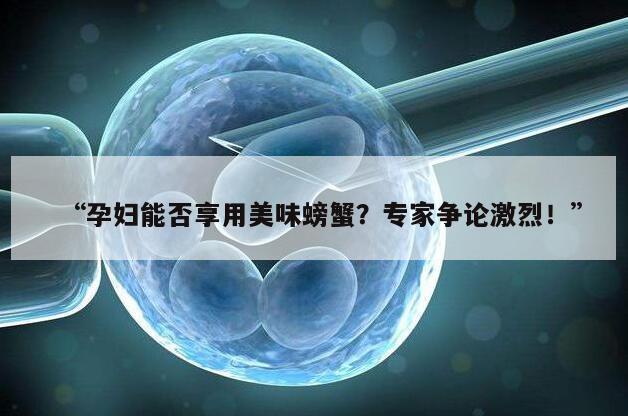 “孕妇能否享用美味螃蟹？专家争论激烈！”