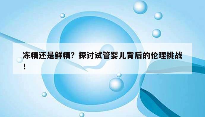 冻精还是鲜精？探讨试管婴儿背后的伦理挑战！