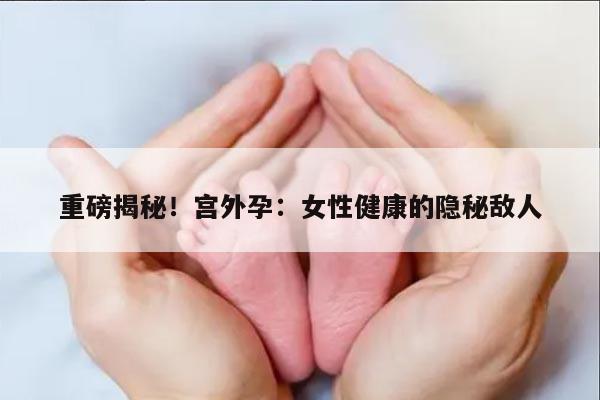 重磅揭秘！宫外孕：女性健康的隐秘敌人