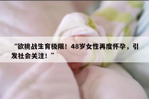 “欲挑战生育极限！48岁女性再度怀孕，引发社会关注！”