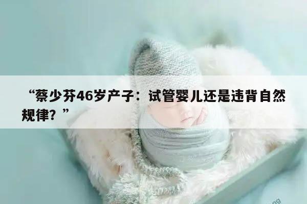 “蔡少芬46岁产子：试管婴儿还是违背自然规律？”