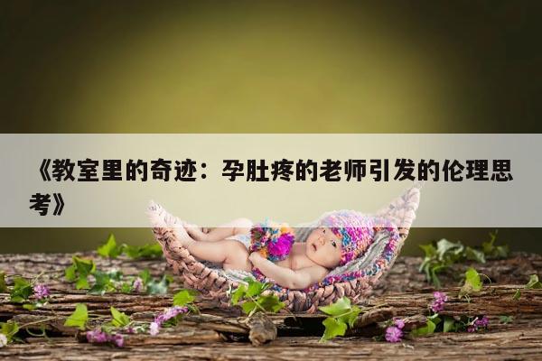 《教室里的奇迹：孕肚疼的老师引发的伦理思考》