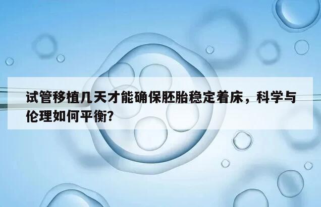 试管移植几天才能确保胚胎稳定着床，科学与伦理如何平衡？