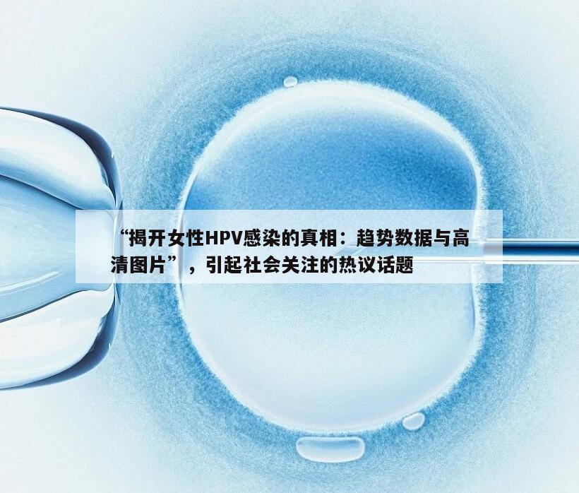 “揭开女性HPV感染的真相：趋势数据与高清图片”，引起社会关注的热议话题