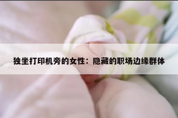 独坐打印机旁的女性：隐藏的职场边缘群体