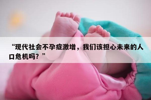 “现代社会不孕症激增，我们该担心未来的人口危机吗？”