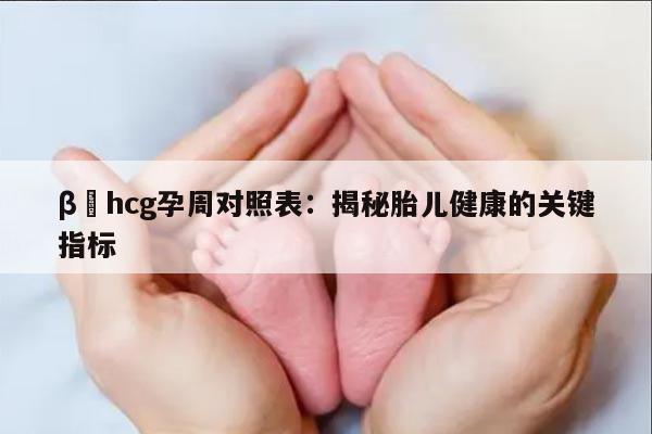 β–hcg孕周对照表：揭秘胎儿健康的关键指标