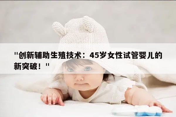 "创新辅助生殖技术：45岁女性试管婴儿的新突破！"