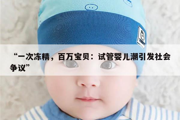 “一次冻精，百万宝贝：试管婴儿潮引发社会争议”