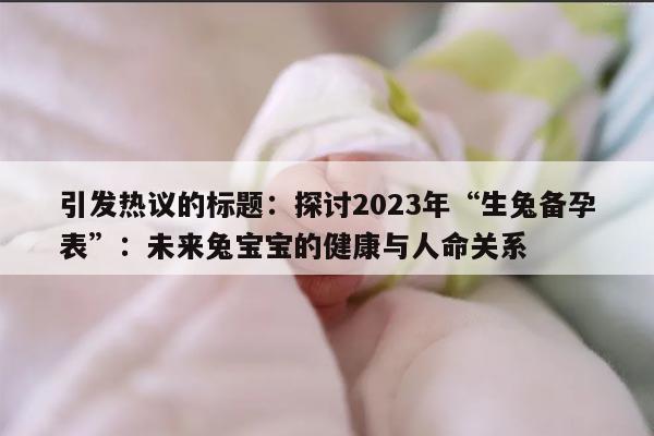 引发热议的标题：探讨2023年“生兔备孕表”：未来兔宝宝的健康与人命关系