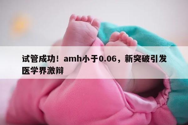 试管成功！amh小于0.06，新突破引发医学界激辩