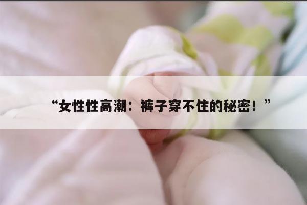 “女性性高潮：裤子穿不住的秘密！”