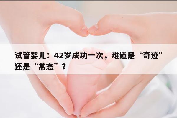 试管婴儿：42岁成功一次，难道是“奇迹”还是“常态”？