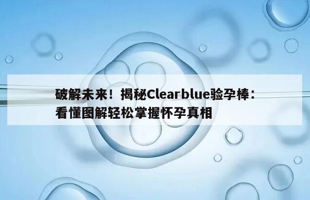 破解未来！揭秘Clearblue验孕棒：看懂图解轻松掌握怀孕真相