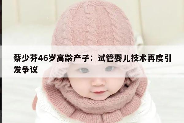 蔡少芬46岁高龄产子：试管婴儿技术再度引发争议