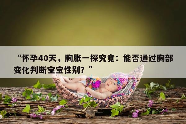 “怀孕40天，胸胀一探究竟：能否通过胸部变化判断宝宝性别？”