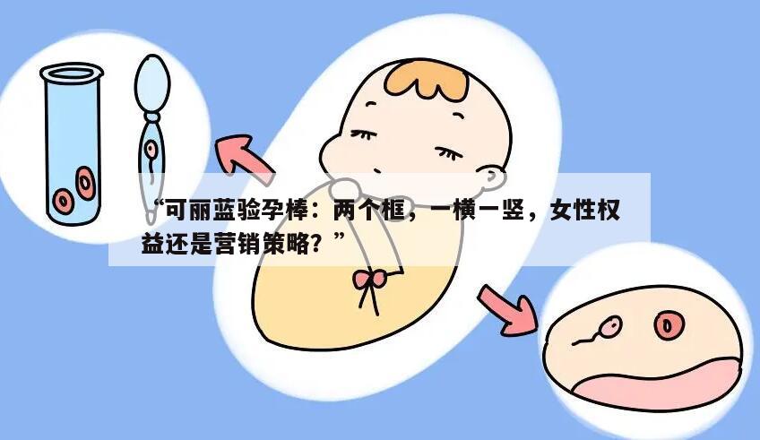 “可丽蓝验孕棒：两个框，一横一竖，女性权益还是营销策略？”