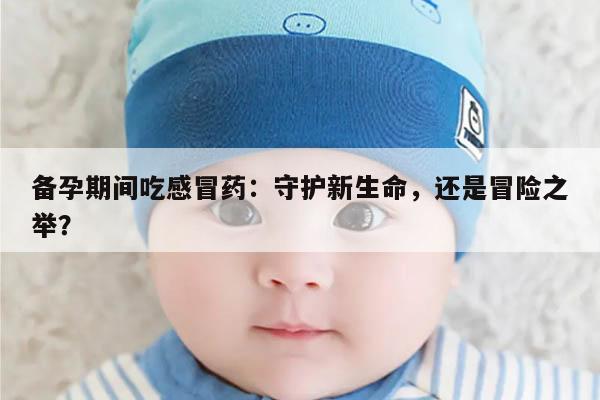 备孕期间吃感冒药：守护新生命，还是冒险之举？