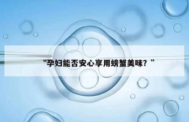 “孕妇能否安心享用螃蟹美味？”